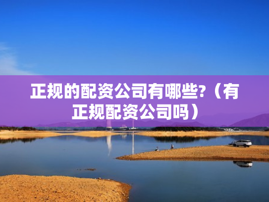 正规的配资公司有哪些?（有正规配资公司吗）