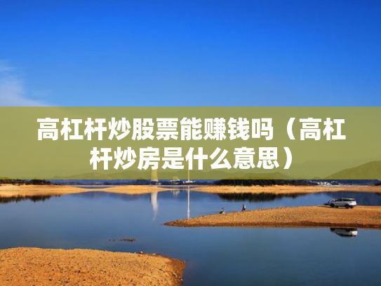 高杠杆炒股票能赚钱吗（高杠杆炒房是什么意思）