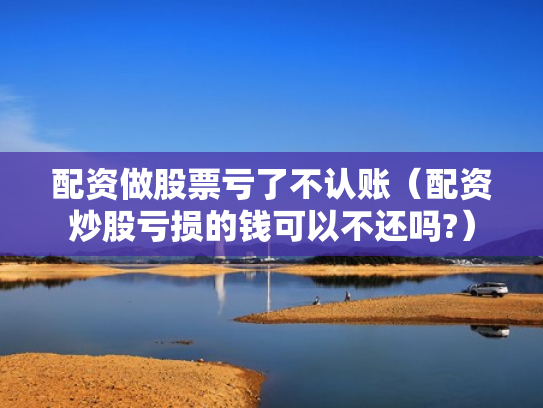 配资做股票亏了不认账（配资炒股亏损的钱可以不还吗?）
