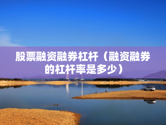 股票融资融券杠杆（融资融券的杠杆率是多少）