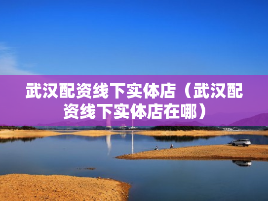 武汉配资线下实体店（武汉配资线下实体店在哪）