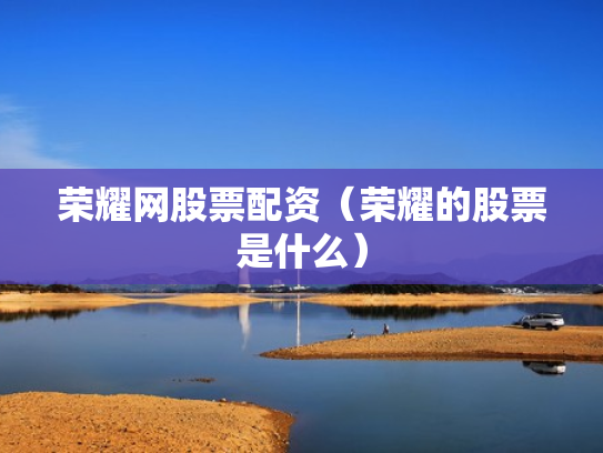 荣耀网股票配资（荣耀的股票是什么）