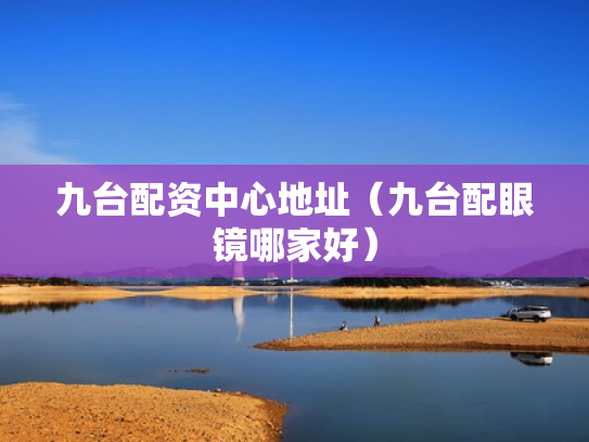九台配资中心地址（九台配眼镜哪家好）