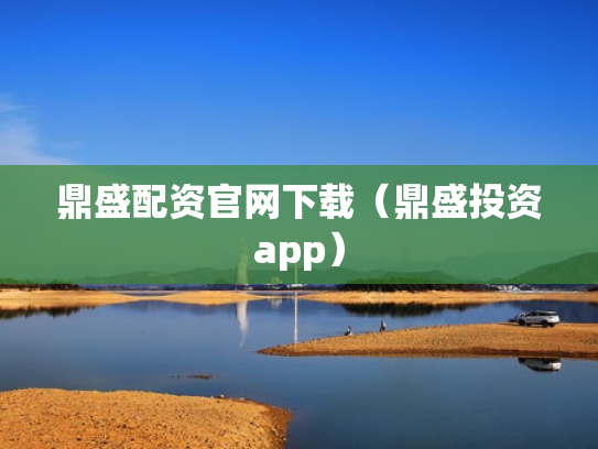 鼎盛配资官网下载（鼎盛投资app）