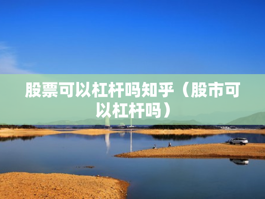 股票可以杠杆吗知乎（股市可以杠杆吗）
