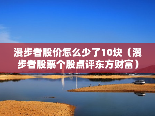 漫步者股价怎么少了10块（漫步者股票个股点评东方财富）
