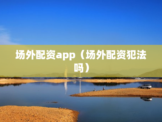 场外配资app（场外配资犯法吗）