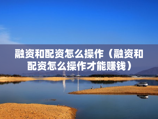 融资和配资怎么操作（融资和配资怎么操作才能赚钱）