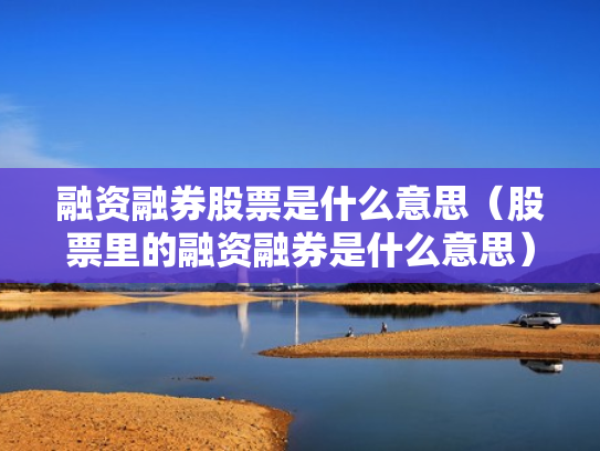 融资融券股票是什么意思（股票里的融资融券是什么意思）