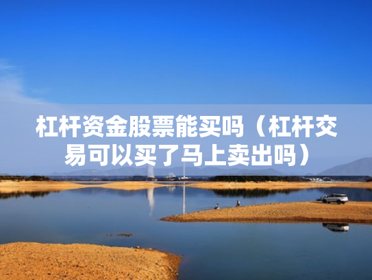 杠杆资金股票能买吗（杠杆交易可以买了马上卖出吗）