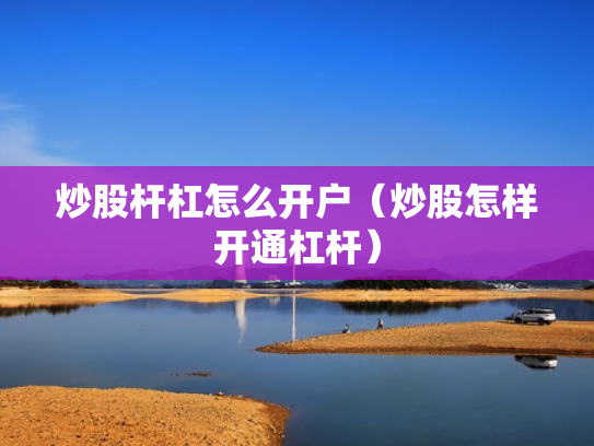 炒股杆杠怎么开户（炒股怎样开通杠杆）