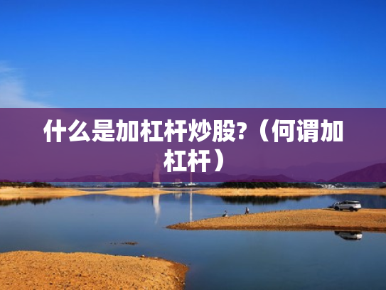 什么是加杠杆炒股?（何谓加杠杆）