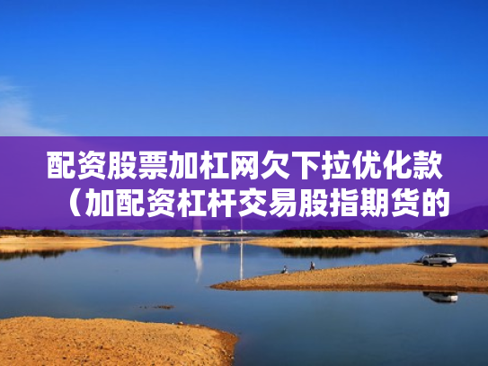 配资股票加杠网欠下拉优化款（加配资杠杆交易股指期货的经历）