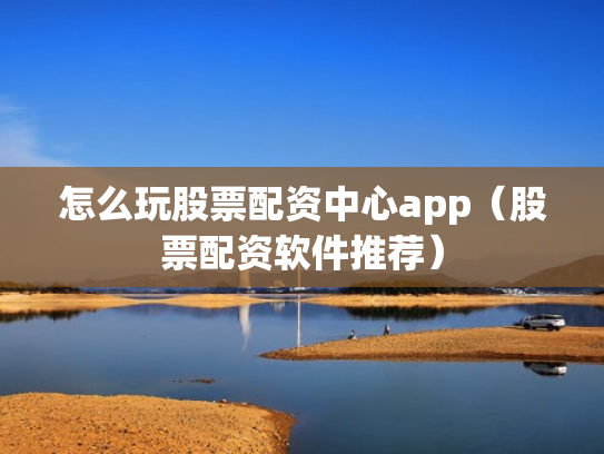 怎么玩股票配资中心app（股票配资软件推荐）