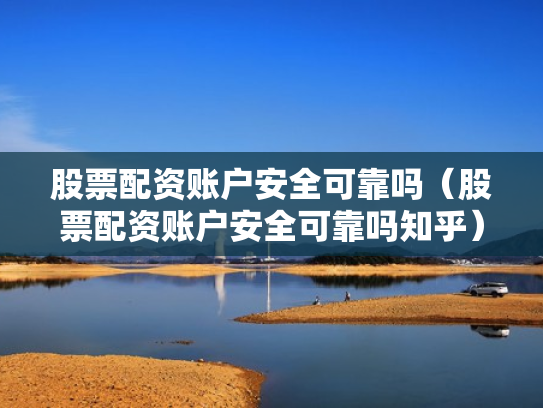 股票配资账户安全可靠吗（股票配资账户安全可靠吗知乎）