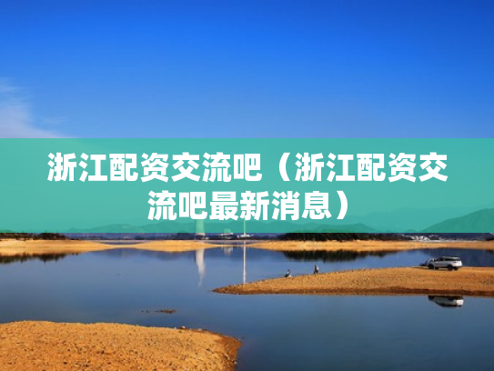 浙江配资交流吧（浙江配资交流吧最新消息）