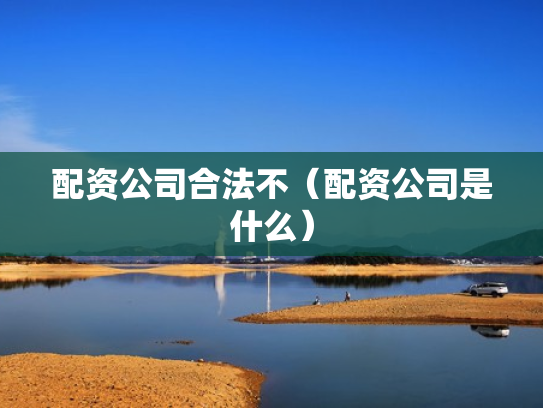 配资公司合法不（配资公司是什么）