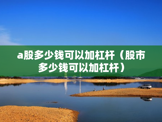 a股多少钱可以加杠杆（股市多少钱可以加杠杆）