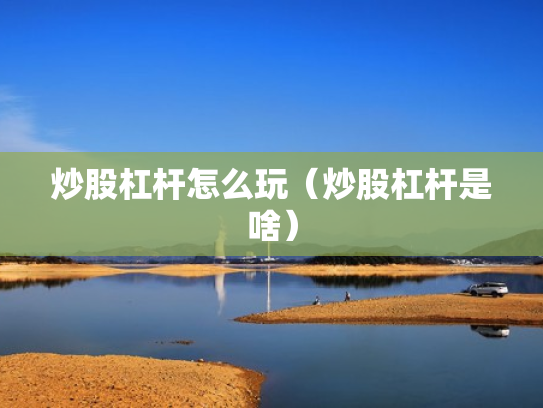 炒股杠杆怎么玩（炒股杠杆是啥）