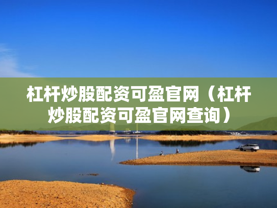杠杆炒股配资可盈官网（杠杆炒股配资可盈官网查询）