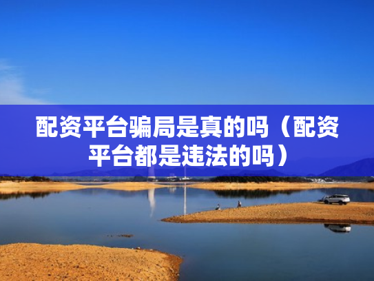 配资平台骗局是真的吗（配资平台都是违法的吗）