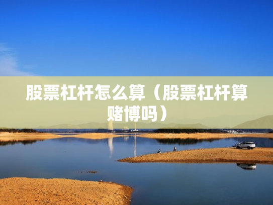 股票杠杆怎么算（股票杠杆算赌博吗）