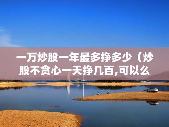 一万炒股一年最多挣多少（炒股不贪心一天挣几百,可以么）
