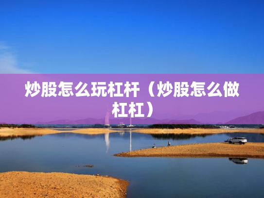 炒股怎么玩杠杆（炒股怎么做杠杠）