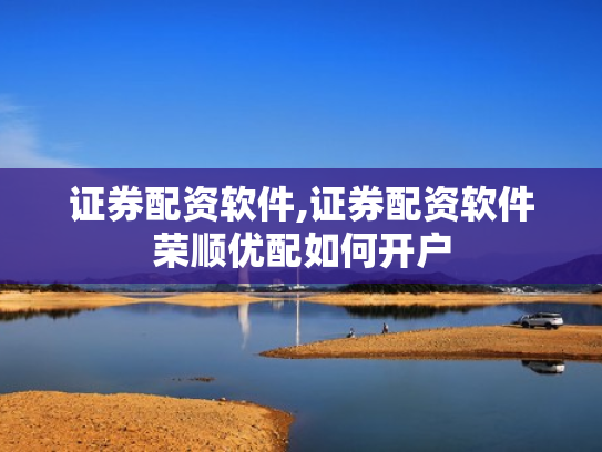 证券配资软件,证券配资软件荣顺优配如何开户