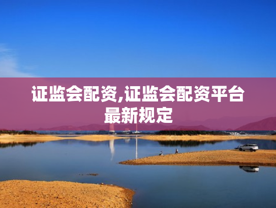 证监会配资,证监会配资平台最新规定