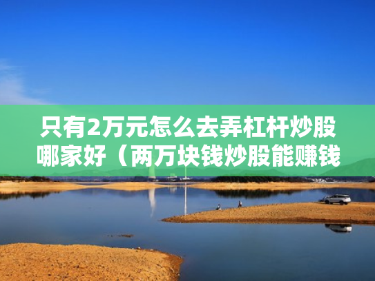 只有2万元怎么去弄杠杆炒股哪家好（两万块钱炒股能赚钱吗?）
