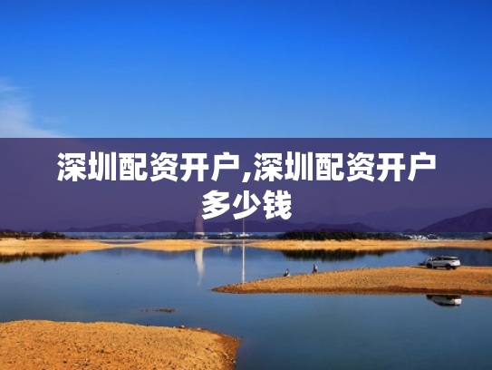 深圳配资开户,深圳配资开户多少钱