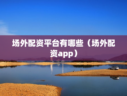 场外配资平台有哪些（场外配资app）
