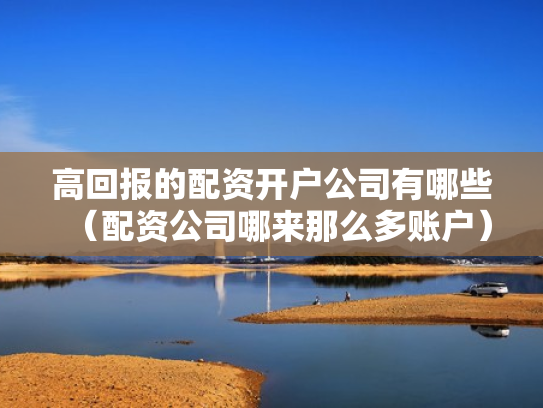 高回报的配资开户公司有哪些（配资公司哪来那么多账户）