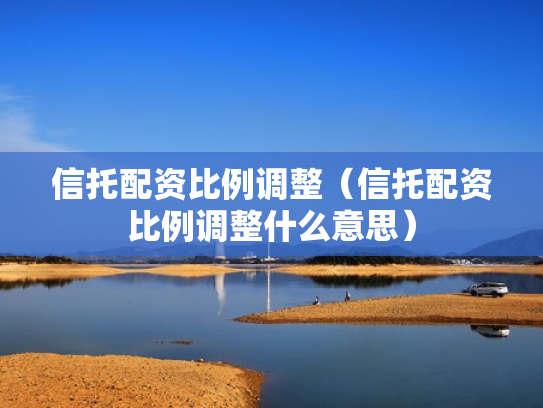 信托配资比例调整（信托配资比例调整什么意思）
