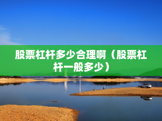 股票杠杆多少合理啊（股票杠杆一般多少）
