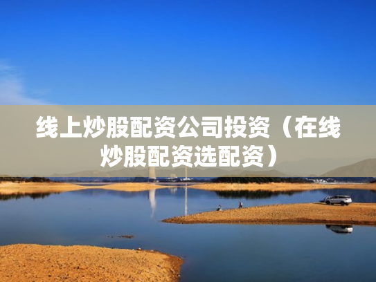 线上炒股配资公司投资（在线炒股配资选配资）