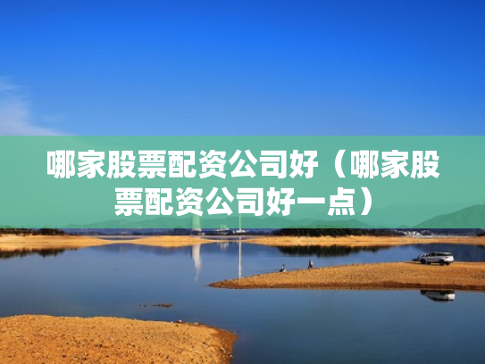 哪家股票配资公司好（哪家股票配资公司好一点）