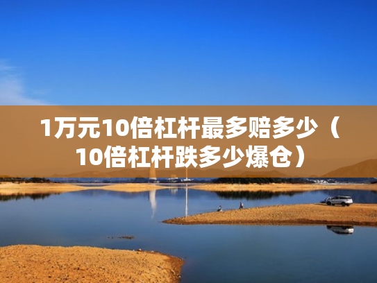 1万元10倍杠杆最多赔多少（10倍杠杆跌多少爆仓）