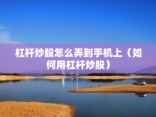 杠杆炒股怎么弄到手机上（如何用杠杆炒股）