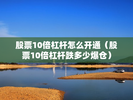 股票10倍杠杆怎么开通（股票10倍杠杆跌多少爆仓）