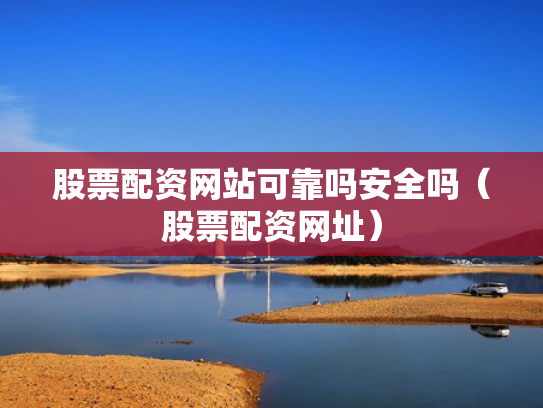 股票配资网站可靠吗安全吗（股票配资网址）