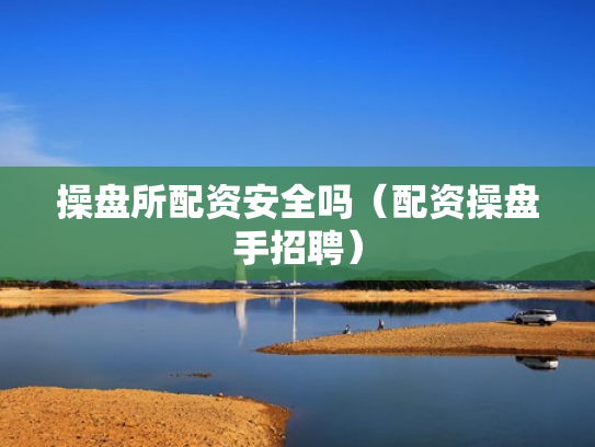 操盘所配资安全吗（配资操盘手招聘）