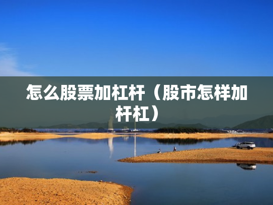 怎么股票加杠杆（股市怎样加杆杠）