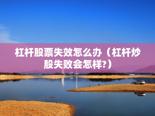 杠杆股票失效怎么办（杠杆炒股失败会怎样?）