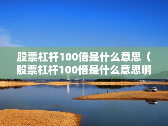股票杠杆100倍是什么意思（股票杠杆100倍是什么意思啊）