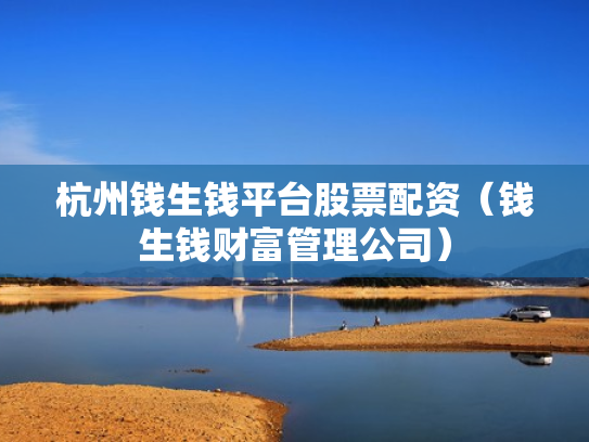 杭州钱生钱平台股票配资（钱生钱财富管理公司）
