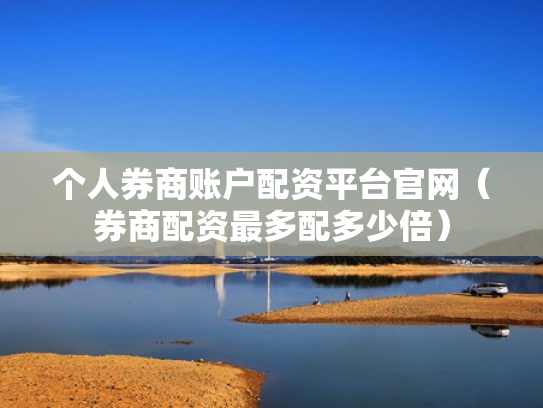 个人券商账户配资平台官网（券商配资最多配多少倍）