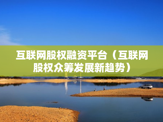 互联网股权融资平台（互联网股权众筹发展新趋势）