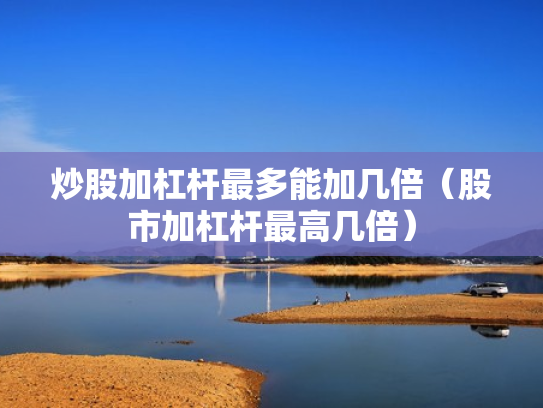 炒股加杠杆最多能加几倍（股市加杠杆最高几倍）